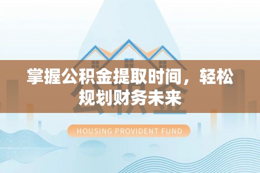 察雅掌握公积金提取时间，轻松规划财务未来