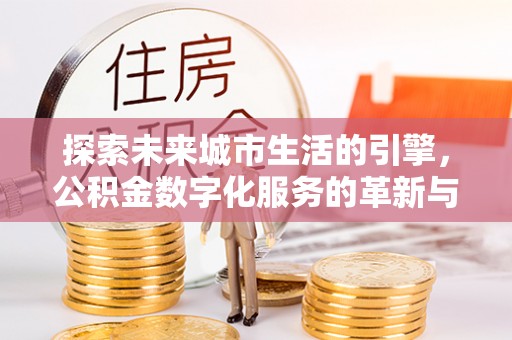 察雅探索未来城市生活的引擎，公积金数字化服务的革新与实践