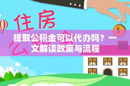 察雅提取公积金可以代办吗？一文解读政策与流程