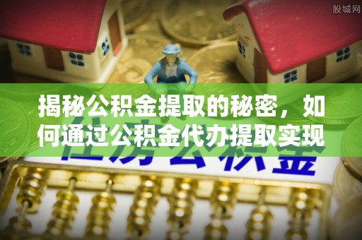 察雅揭秘公积金提取的秘密，如何通过公积金代办提取实现财务自由