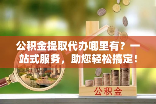 察雅公积金提取代办哪里有？一站式服务，助您轻松搞定！