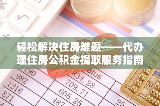 察雅轻松解决住房难题——代办理住房公积金提取服务指南