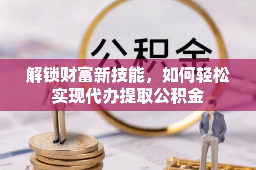 察雅解锁财富新技能，如何轻松实现代办提取公积金