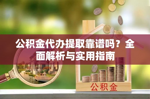察雅公积金代办提取靠谱吗？全面解析与实用指南