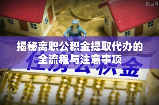 察雅揭秘离职公积金提取代办的全流程与注意事项