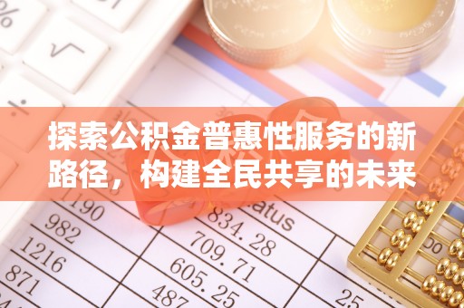 察雅探索公积金普惠性服务的新路径，构建全民共享的未来