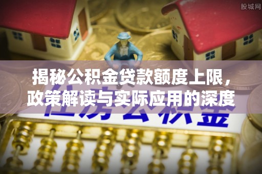 察雅揭秘公积金贷款额度上限，政策解读与实际应用的深度分析
