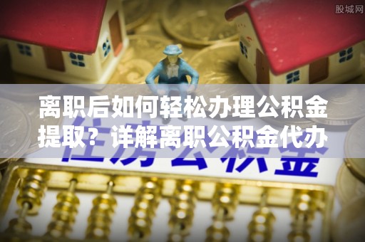 察雅离职后如何轻松办理公积金提取？详解离职公积金代办提取流程