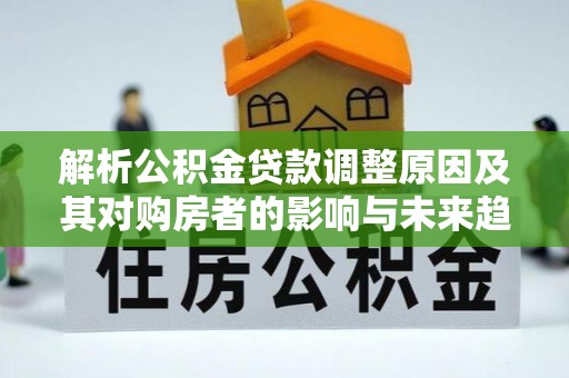 察雅解析公积金贷款调整原因及其对购房者的影响与未来趋势