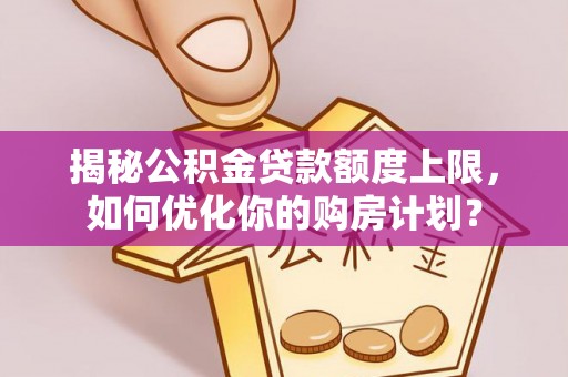 察雅揭秘公积金贷款额度上限，如何优化你的购房计划？