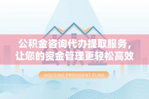 察雅公积金咨询代办提取服务，让您的资金管理更轻松高效