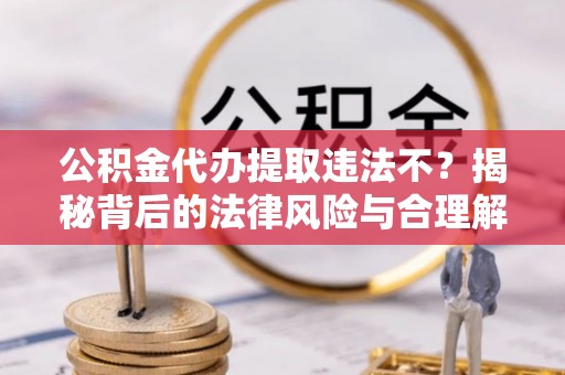 察雅公积金代办提取违法不？揭秘背后的法律风险与合理解决方案