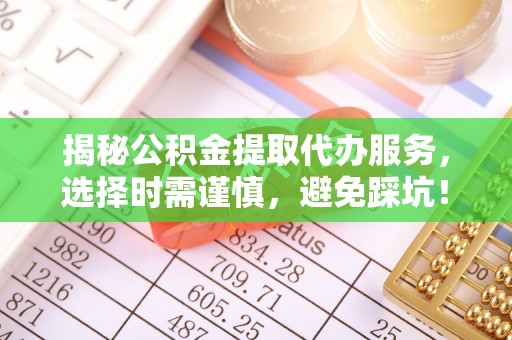 察雅揭秘公积金提取代办服务，选择时需谨慎，避免踩坑！