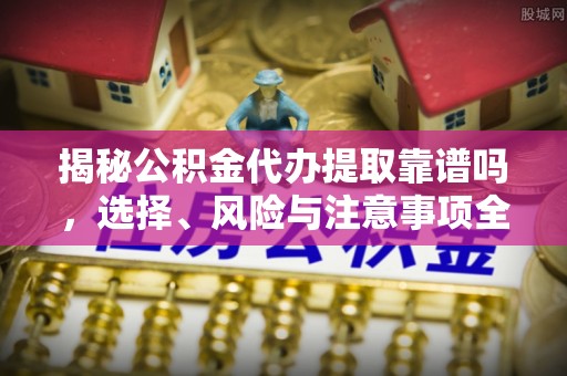 察雅揭秘公积金代办提取靠谱吗，选择、风险与注意事项全解析