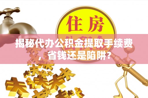 察雅揭秘代办公积金提取手续费，省钱还是陷阱？