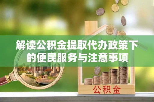 察雅解读公积金提取代办政策下的便民服务与注意事项