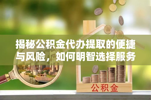 察雅揭秘公积金代办提取的便捷与风险，如何明智选择服务？