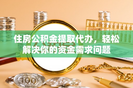 察雅住房公积金提取代办，轻松解决你的资金需求问题