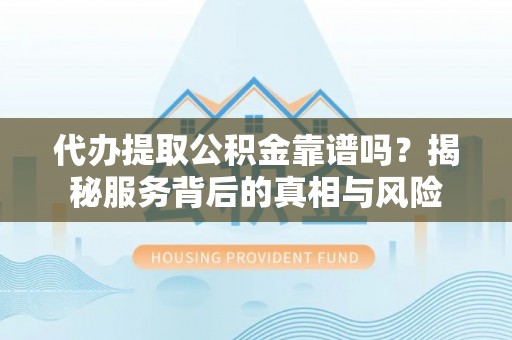 察雅代办提取公积金靠谱吗？揭秘服务背后的真相与风险