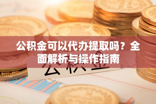 察雅公积金可以代办提取吗？全面解析与操作指南