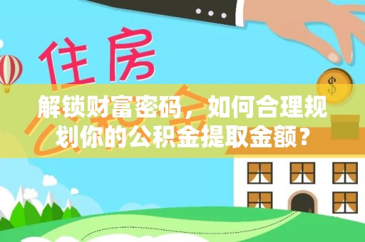 察雅解锁财富密码，如何合理规划你的公积金提取金额？