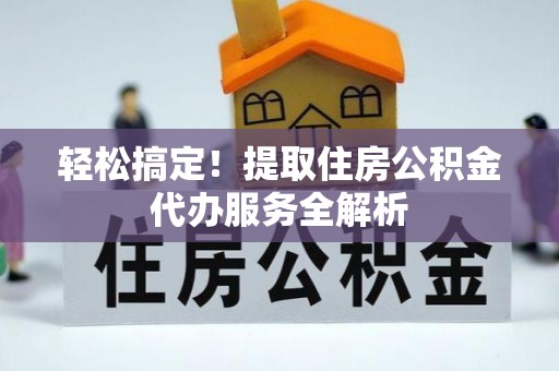 察雅轻松搞定！提取住房公积金代办服务全解析