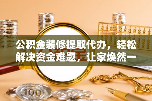 察雅公积金装修提取代办，轻松解决资金难题，让家焕然一新