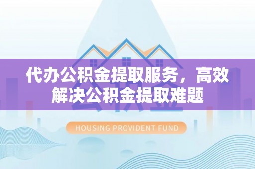 察雅代办公积金提取服务，高效解决公积金提取难题
