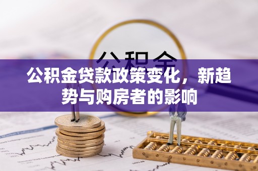 察雅公积金贷款政策变化，新趋势与购房者的影响