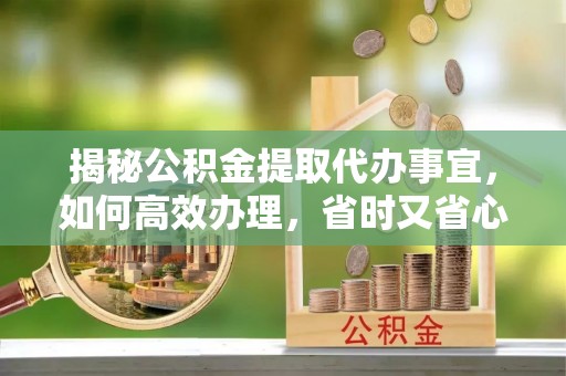 察雅揭秘公积金提取代办事宜，如何高效办理，省时又省心？