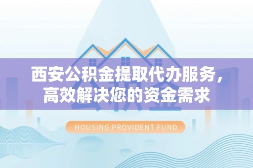 察雅西安公积金提取代办服务，高效解决您的资金需求