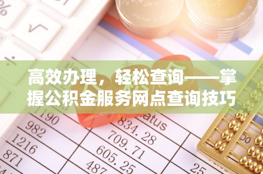 察雅高效办理，轻松查询——掌握公积金服务网点查询技巧