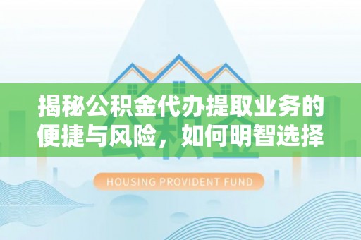 察雅揭秘公积金代办提取业务的便捷与风险，如何明智选择？