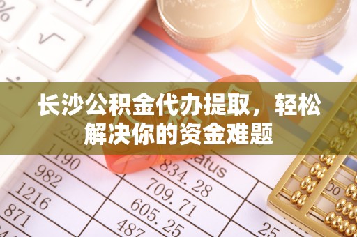 察雅长沙公积金代办提取，轻松解决你的资金难题