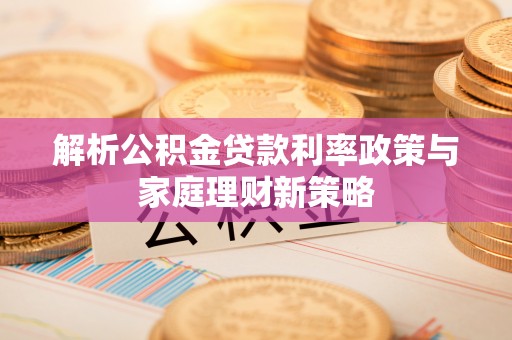 察雅解析公积金贷款利率政策与家庭理财新策略