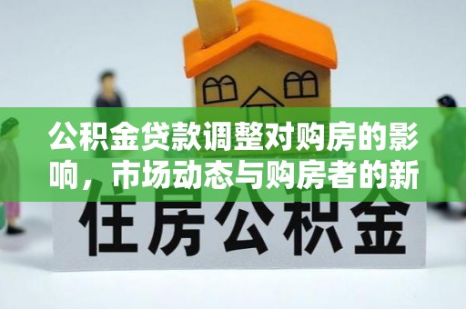 察雅公积金贷款调整对购房的影响，市场动态与购房者的新选择