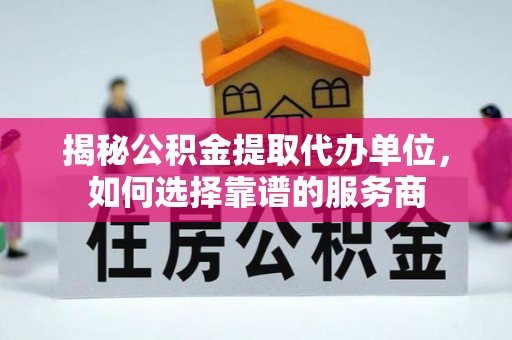 察雅揭秘公积金提取代办单位，如何选择靠谱的服务商