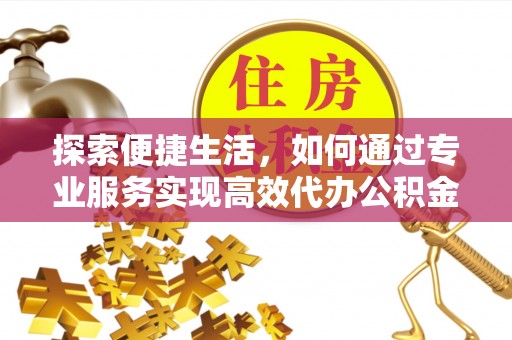 察雅探索便捷生活，如何通过专业服务实现高效代办公积金提取
