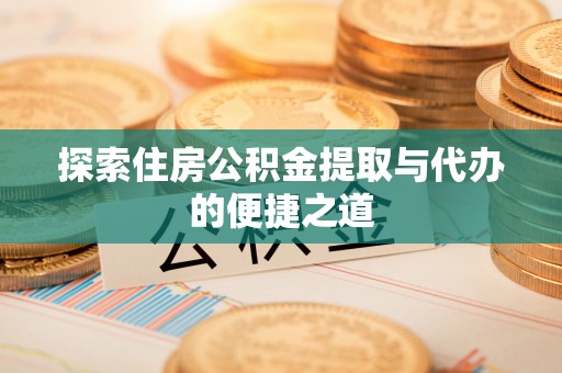 察雅探索住房公积金提取与代办的便捷之道
