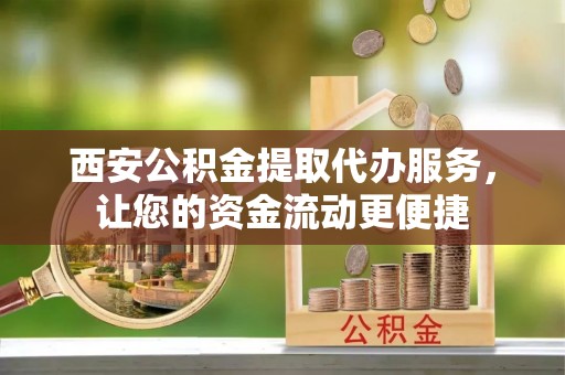 察雅西安公积金提取代办服务，让您的资金流动更便捷