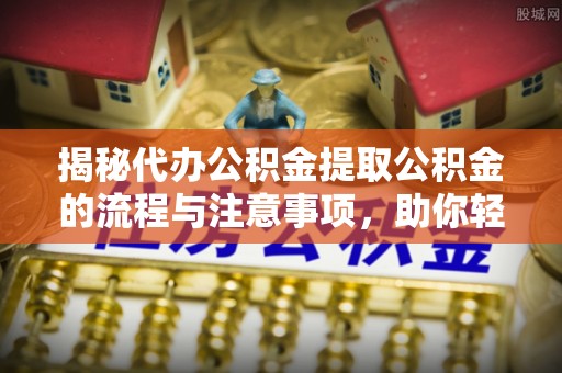 察雅揭秘代办公积金提取公积金的流程与注意事项，助你轻松拿回属于你的钱