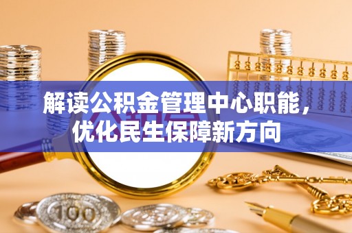 察雅解读公积金管理中心职能，优化民生保障新方向