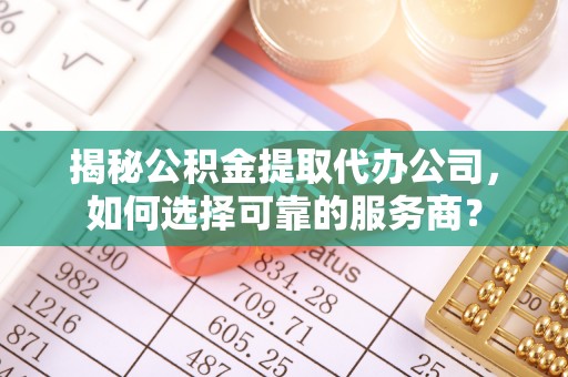 察雅揭秘公积金提取代办公司，如何选择可靠的服务商？