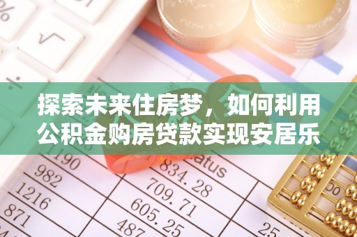 察雅探索未来住房梦，如何利用公积金购房贷款实现安居乐业