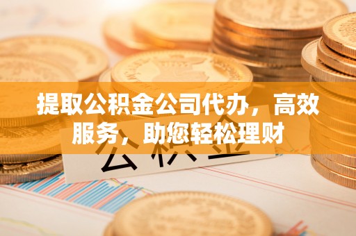 察雅提取公积金公司代办，高效服务，助您轻松理财