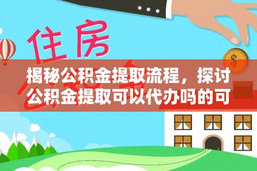 察雅揭秘公积金提取流程，探讨公积金提取可以代办吗的可行性与注意事项