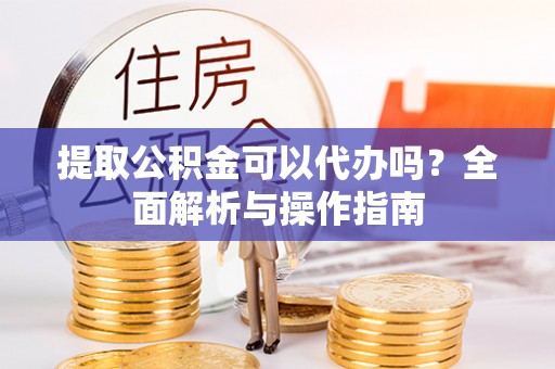 察雅提取公积金可以代办吗？全面解析与操作指南