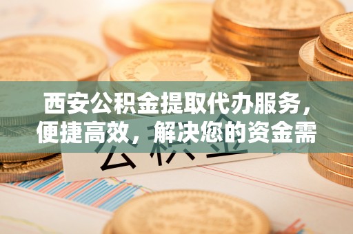 察雅西安公积金提取代办服务，便捷高效，解决您的资金需求