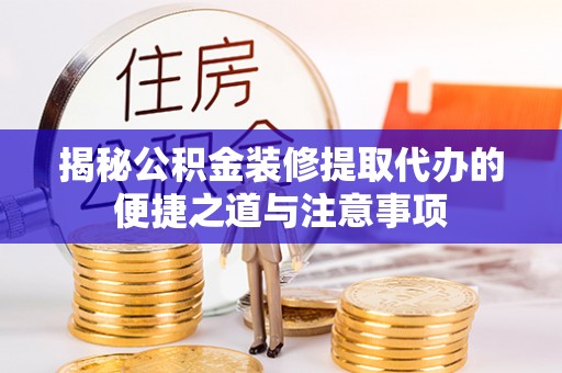 察雅揭秘公积金装修提取代办的便捷之道与注意事项