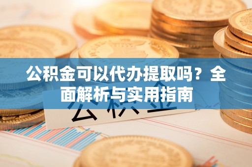 察雅公积金可以代办提取吗？全面解析与实用指南